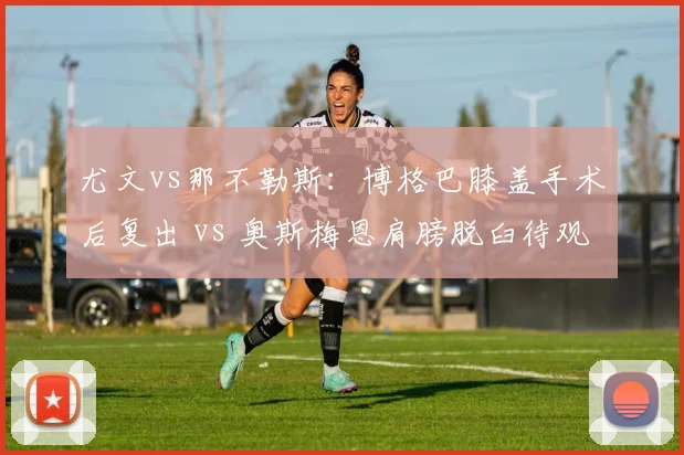 尤文vs那不勒斯：博格巴膝盖手术后复出 vs 奥斯梅恩肩膀脱臼待观察